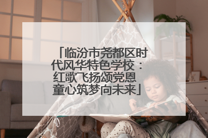 临汾市尧都区时代风华特色学校：红歌飞扬颂党恩 童心筑梦向未来